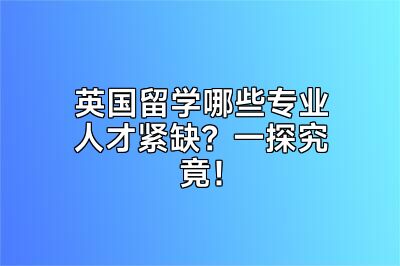 英国留学哪些专业人才紧缺？一探究竟！