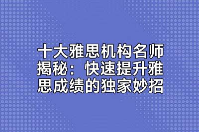 十大雅思机构名师揭秘：快速提升雅思成绩的独家妙招