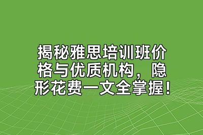 揭秘雅思培训班价格与优质机构，隐形花费一文全掌握！