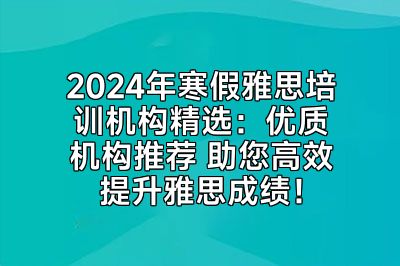 2024年寒假雅思培训机构精选：优质机构推荐 助您高效提升雅思成绩！