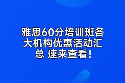 雅思60分培训班各大机构优惠活动汇总 速来查看！