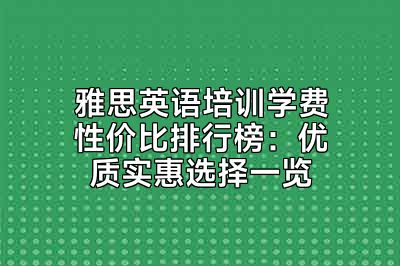 雅思英语培训学费性价比排行榜：优质实惠选择一览