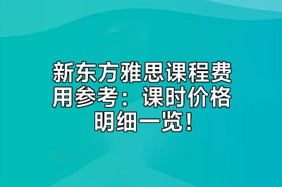 新东方雅思课程费用参考：课时价格明细一览！