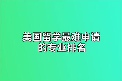 美国留学最难申请的专业排名