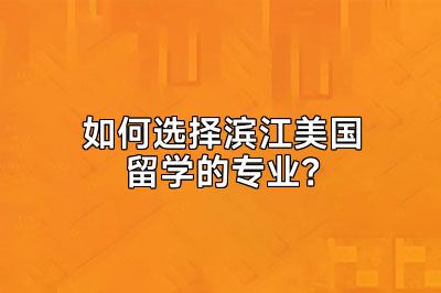 如何选择滨江美国留学的专业？