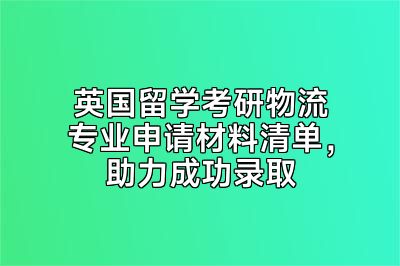 英国留学考研物流专业申请材料清单，助力成功录取