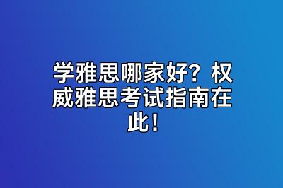 学雅思哪家好？权威雅思考试指南在此！