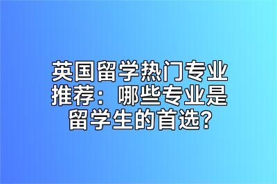英国留学热门专业推荐：哪些专业是留学生的首选？