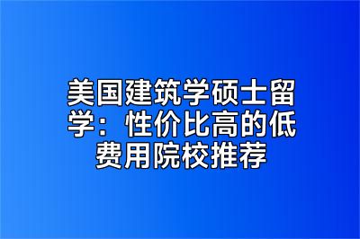 美国建筑学硕士留学：性价比高的低费用院校推荐