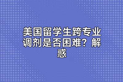 美国留学生跨专业调剂是否困难？解惑