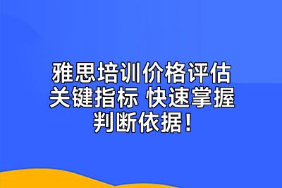 雅思培训价格评估关键指标 快速掌握判断依据！