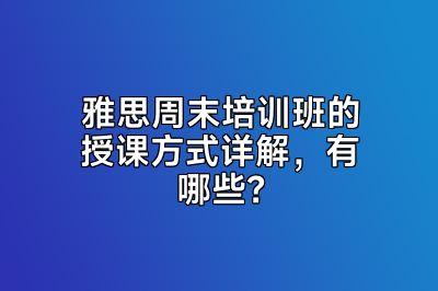 雅思周末培训班的授课方式详解，有哪些？
