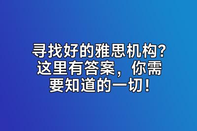 寻找好的雅思机构？这里有答案，你需要知道的一切！