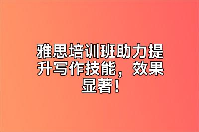 雅思培训班助力提升写作技能，效果显著！