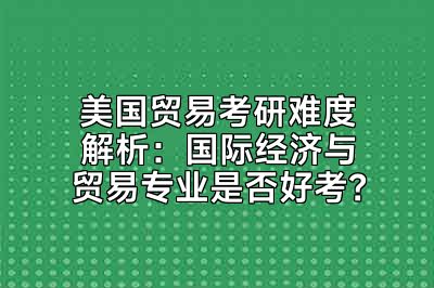 美国贸易考研难度解析：国际经济与贸易专业是否好考？