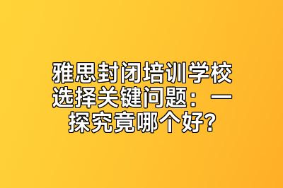 雅思封闭培训学校选择关键问题：一探究竟哪个好？