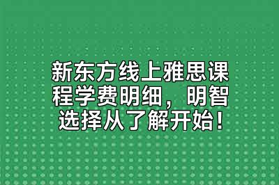 新东方线上雅思课程学费明细，明智选择从了解开始！