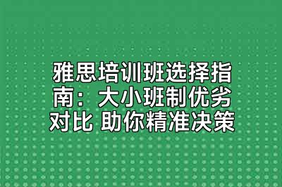 雅思培训班选择指南：大小班制优劣对比 助你精准决策