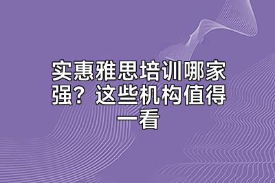 实惠雅思培训哪家强？这些机构值得一看