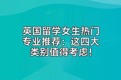 英国留学女生热门专业推荐：这四大类别值得考虑！