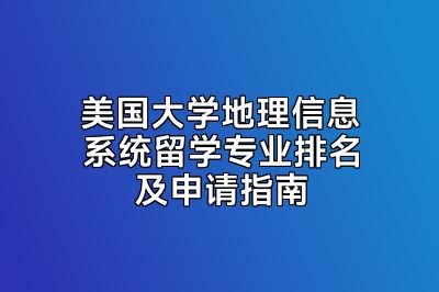 美国大学地理信息系统留学专业排名及申请指南