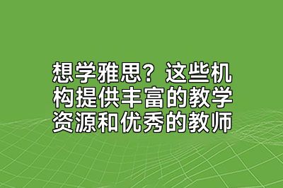 想学雅思？这些机构提供丰富的教学资源和优秀的教师