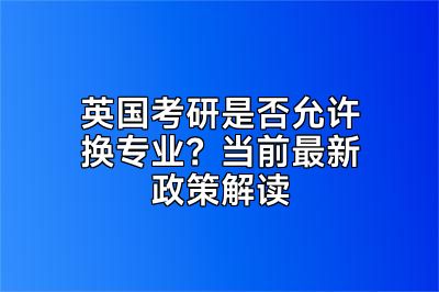 英国考研是否允许换专业？当前最新政策解读