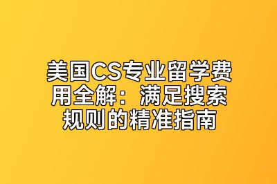 美国CS专业留学费用全解：满足搜索规则的精准指南
