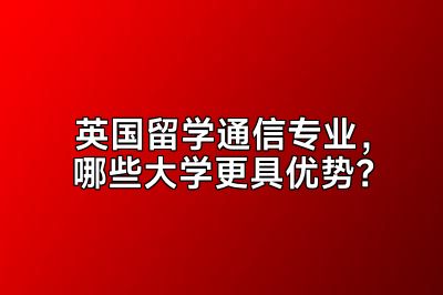英国留学通信专业，哪些大学更具优势？