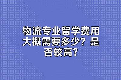 物流专业留学费用大概需要多少？是否较高？