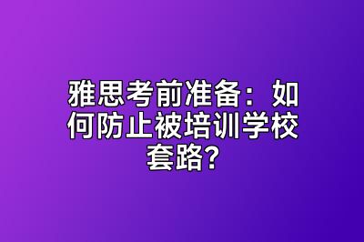 雅思考前准备：如何防止被培训学校套路？