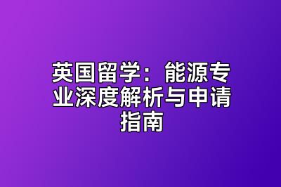 英国留学：能源专业深度解析与申请指南