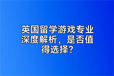 英国留学游戏专业深度解析，是否值得选择？