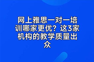 网上雅思一对一培训哪家更优？这3家机构的教学质量出众