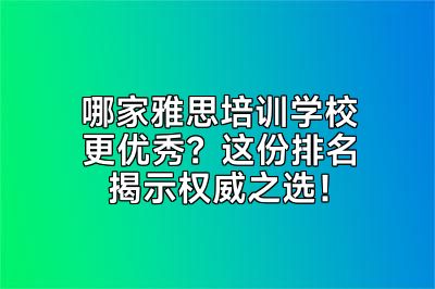 哪家雅思培训学校更优秀？这份排名揭示权威之选！