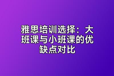 雅思培训选择：大班课与小班课的优缺点对比