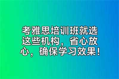 考雅思培训班就选这些机构，省心放心，确保学习效果！