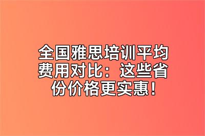 全国雅思培训平均费用对比：这些省份价格更实惠！