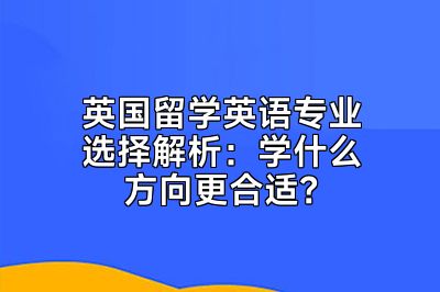 英国留学英语专业选择解析：学什么方向更合适？