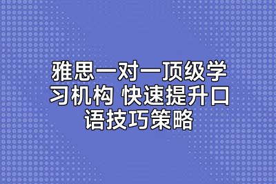 雅思一对一顶级学习机构 快速提升口语技巧策略