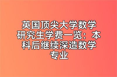 英国顶尖大学数学研究生学费一览：本科后继续深造数学专业