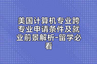 美国计算机专业跨专业申请条件及就业前景解析-留学必看