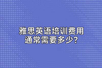 雅思英语培训费用通常需要多少？