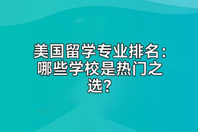 美国留学专业排名：哪些学校是热门之选？