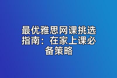 最优雅思网课挑选指南：在家上课必备策略