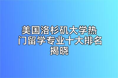 美国洛杉矶大学热门留学专业十大排名揭晓