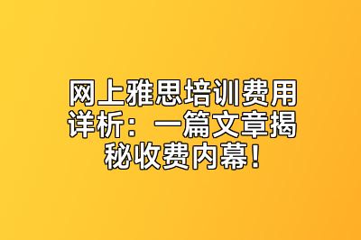 网上雅思培训费用详析：一篇文章揭秘收费内幕！