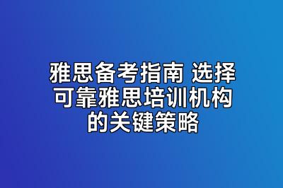 雅思备考指南 选择可靠雅思培训机构的关键策略