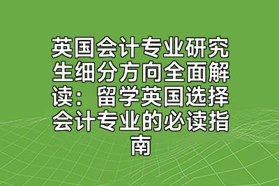英国会计专业研究生细分方向全面解读：留学英国选择会计专业的必读指南