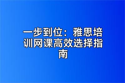 一步到位：雅思培训网课高效选择指南